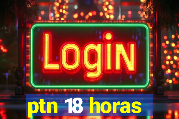 ptn 18 horas